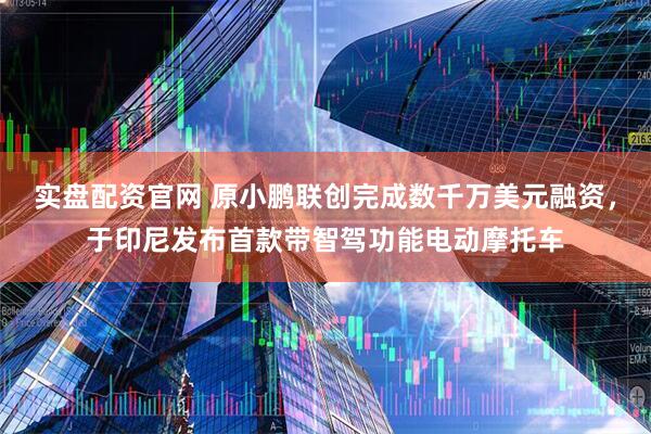 实盘配资官网 原小鹏联创完成数千万美元融资，于印尼发布首款带智驾功能电动摩托车