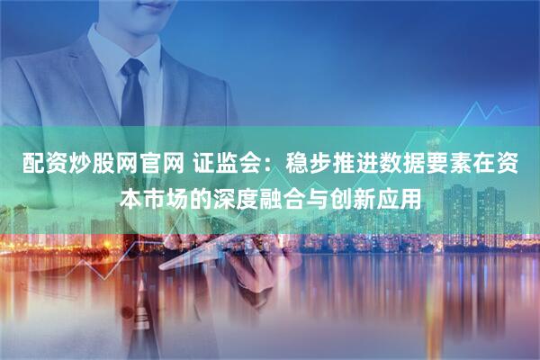 配资炒股网官网 证监会：稳步推进数据要素在资本市场的深度融合与创新应用