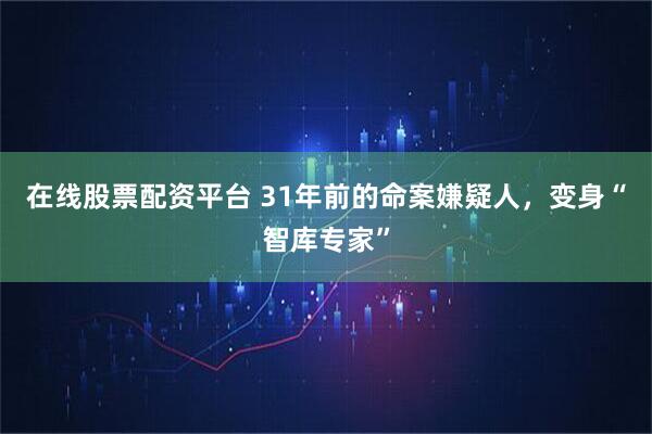 在线股票配资平台 31年前的命案嫌疑人，变身“智库专家”