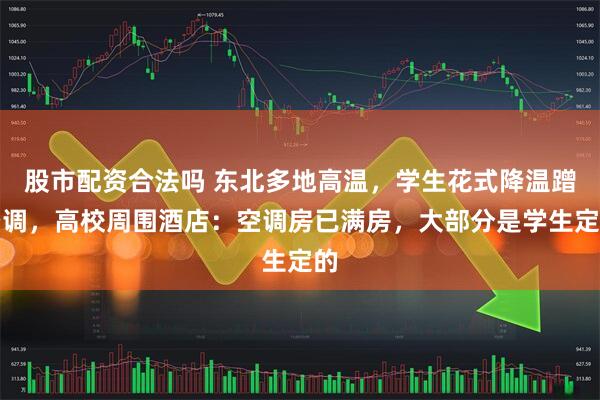 股市配资合法吗 东北多地高温，学生花式降温蹭空调，高校周围酒店：空调房已满房，大部分是学生定的