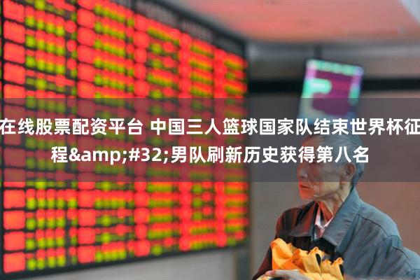 在线股票配资平台 中国三人篮球国家队结束世界杯征程&#32;男队刷新历史获得第八名