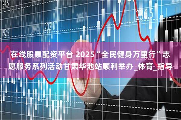 在线股票配资平台 2025“全民健身万里行”志愿服务系列活动甘肃华池站顺利举办_体育_指导
