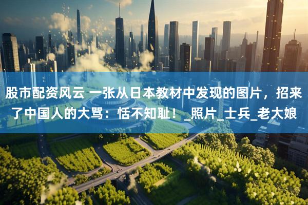 股市配资风云 一张从日本教材中发现的图片，招来了中国人的大骂：恬不知耻！_照片_士兵_老大娘