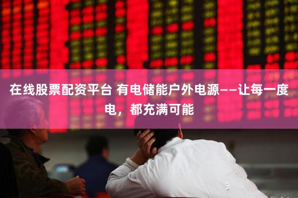 在线股票配资平台 有电储能户外电源——让每一度电，都充满可能