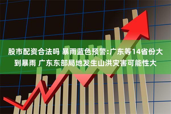 股市配资合法吗 暴雨蓝色预警:广东等14省份大到暴雨 广东东部局地发生山洪灾害可能性大