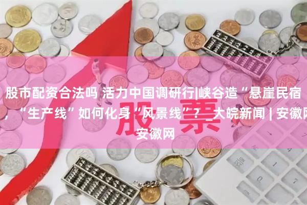 股市配资合法吗 活力中国调研行|峡谷造“悬崖民宿”，“生产线”如何化身“风景线”？_大皖新闻 | 安徽网