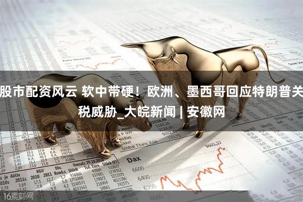股市配资风云 软中带硬！欧洲、墨西哥回应特朗普关税威胁_大皖新闻 | 安徽网
