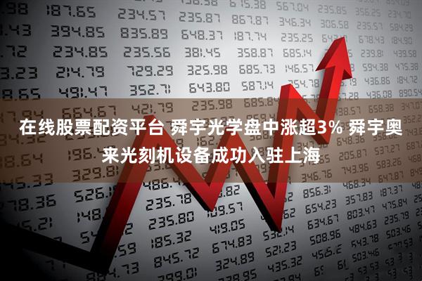 在线股票配资平台 舜宇光学盘中涨超3% 舜宇奥来光刻机设备成功入驻上海