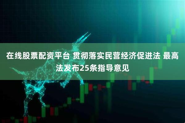 在线股票配资平台 贯彻落实民营经济促进法 最高法发布25条指导意见