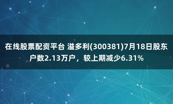 在线股票配资平台 溢多利(300381)7月18日股东户数2.13万户，较上期减少6.31%