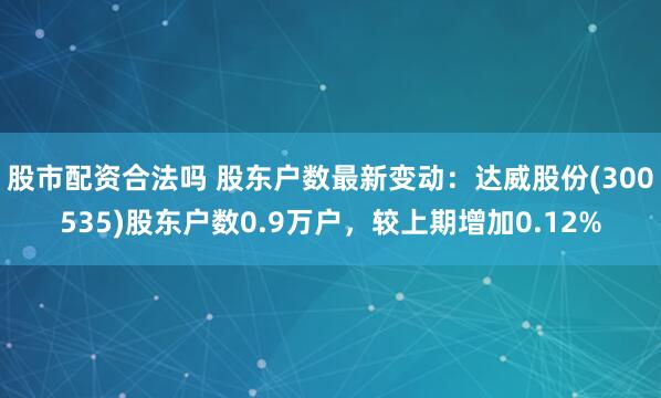 股市配资合法吗 股东户数最新变动：达威股份(300535)股东户数0.9万户，较上期增加0.12%