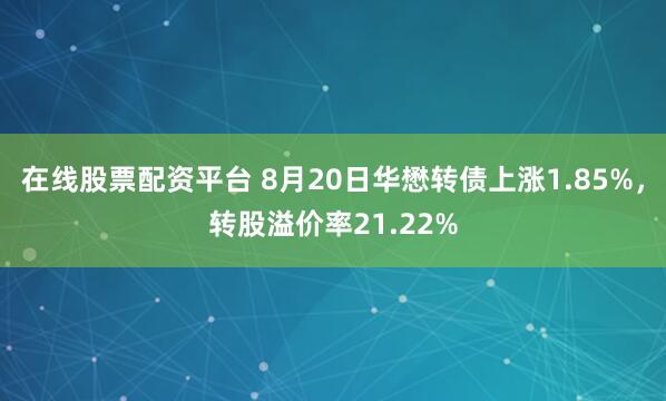 在线股票配资平台 8月20日华懋转债上涨1.85%，转股溢价率21.22%
