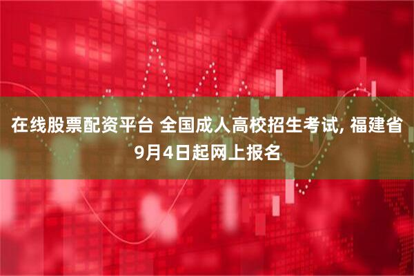 在线股票配资平台 全国成人高校招生考试, 福建省9月4日起网上报名