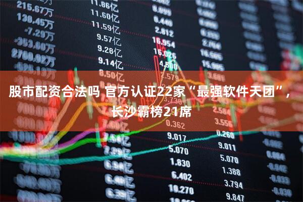 股市配资合法吗 官方认证22家“最强软件天团”, 长沙霸榜21席