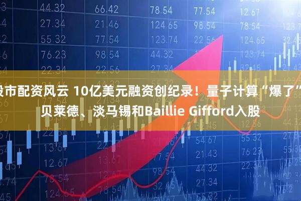 股市配资风云 10亿美元融资创纪录！量子计算“爆了”，贝莱德、淡马锡和Baillie Gifford入股