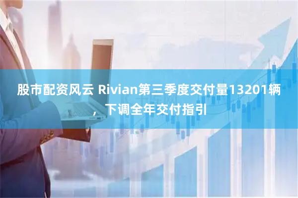 股市配资风云 Rivian第三季度交付量13201辆，下调全年交付指引