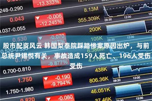 股市配资风云 韩国梨泰院踩踏惨案原因出炉，与前总统尹锡悦有关，事故造成159人死亡、196人受伤