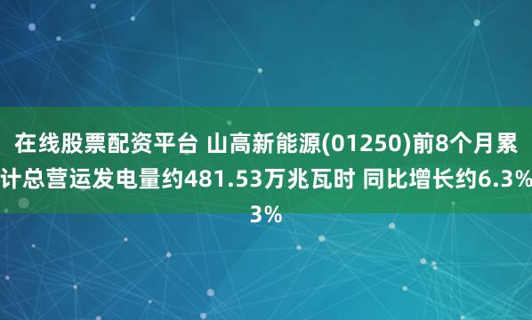 在线股票配资平台 山高新能源(01250)前8个月累计总营运发电量约481.53万兆瓦时 同比增长约6.3%