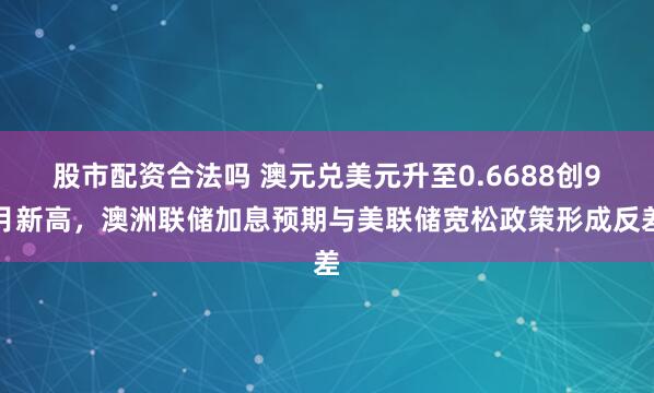 股市配资合法吗 澳元兑美元升至0.6688创9月新高，澳洲联储加息预期与美联储宽松政策形成反差