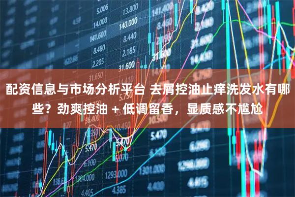 配资信息与市场分析平台 去屑控油止痒洗发水有哪些？劲爽控油 + 低调留香，显质感不尴尬