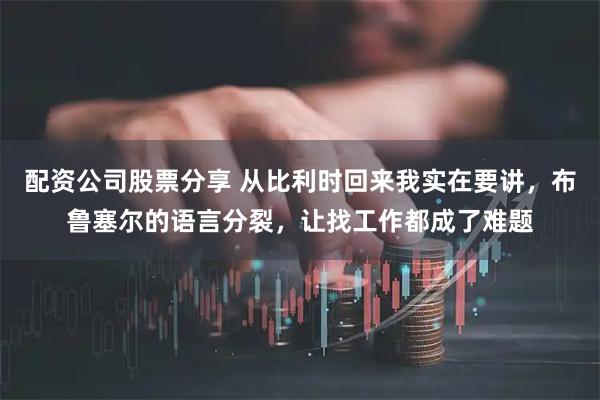 配资公司股票分享 从比利时回来我实在要讲，布鲁塞尔的语言分裂，让找工作都成了难题