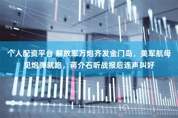 个人配资平台 解放军万炮齐发金门岛，美军航母见炮弹就跑，蒋介石听战报后连声叫好