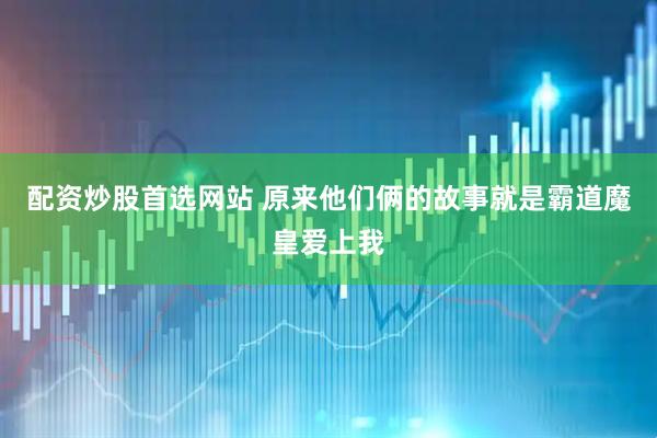 配资炒股首选网站 原来他们俩的故事就是霸道魔皇爱上我