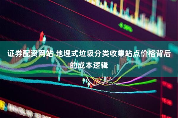 证券配资网站 地埋式垃圾分类收集站点价格背后的成本逻辑