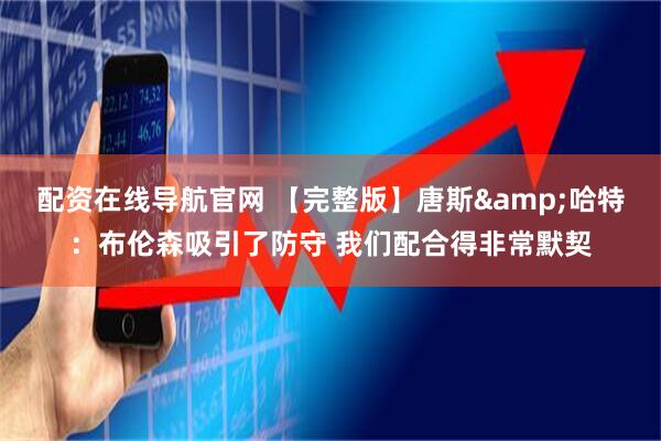 配资在线导航官网 【完整版】唐斯&哈特：布伦森吸引了防守 我们配合得非常默契