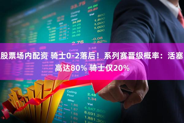 股票场内配资 骑士0-2落后！系列赛晋级概率：活塞高达80% 骑士仅20%