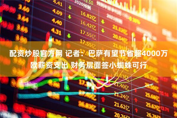 配资炒股官方网 记者：巴萨有望节省超4000万欧薪资支出 财务层面签小蜘蛛可行