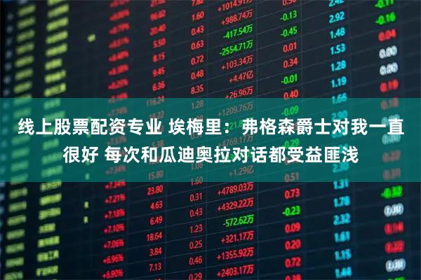 线上股票配资专业 埃梅里：弗格森爵士对我一直很好 每次和瓜迪奥拉对话都受益匪浅