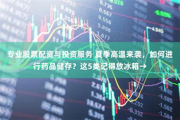 专业股票配资与投资服务 夏季高温来袭，如何进行药品储存？这5类记得放冰箱→